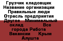 Грузчик-кладовщик › Название организации ­ Правильные люди › Отрасль предприятия ­ Другое › Минимальный оклад ­ 26 000 - Все города Работа » Вакансии   . Крым,Алушта